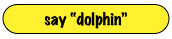 say “dolphin”