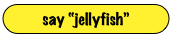 say “jellyfish”